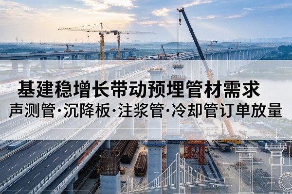 缙云基建稳增长带动预埋监测管材需求,声测管、沉降板、注浆管订单持续放量