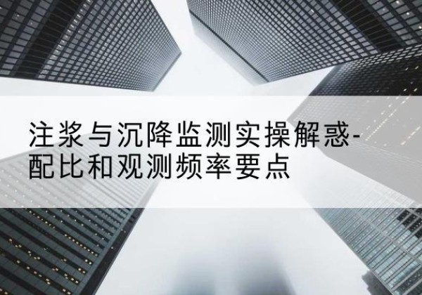 缙云水泥浆配比不当会不会造成注浆管堵管？-注浆与沉降监测实操解惑-配比和观测频率要点